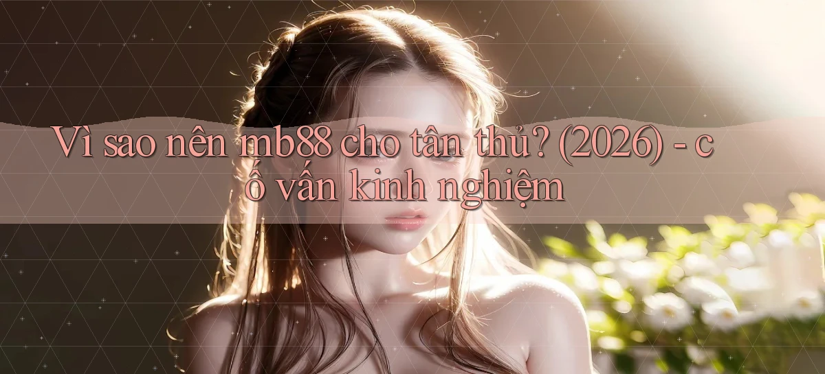 Vì sao nên mb88 cho tân thủ (2026)   cố vấn kinh nghiệm