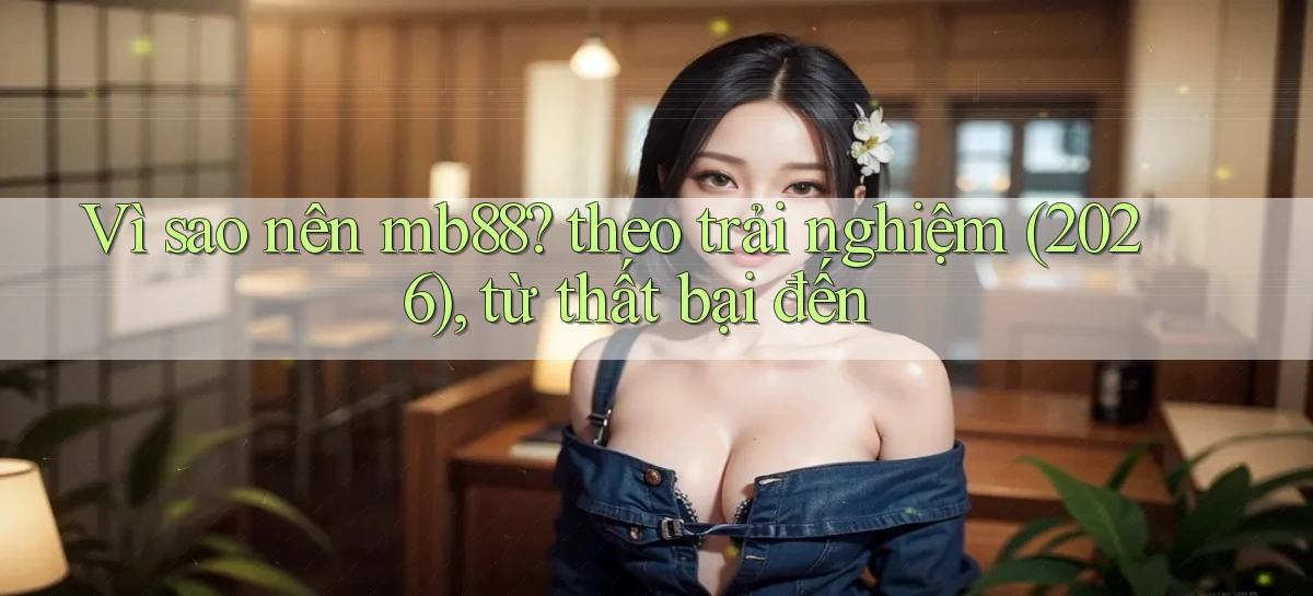 Vì sao nên mb88 theo trải nghiệm (2026), từ thất bại đến