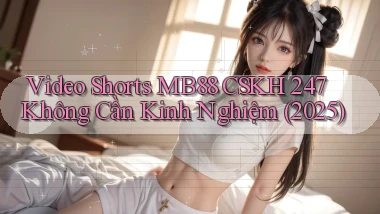 video shorts mb88 CSKH 247 không cần kinh nghiệm (2025)