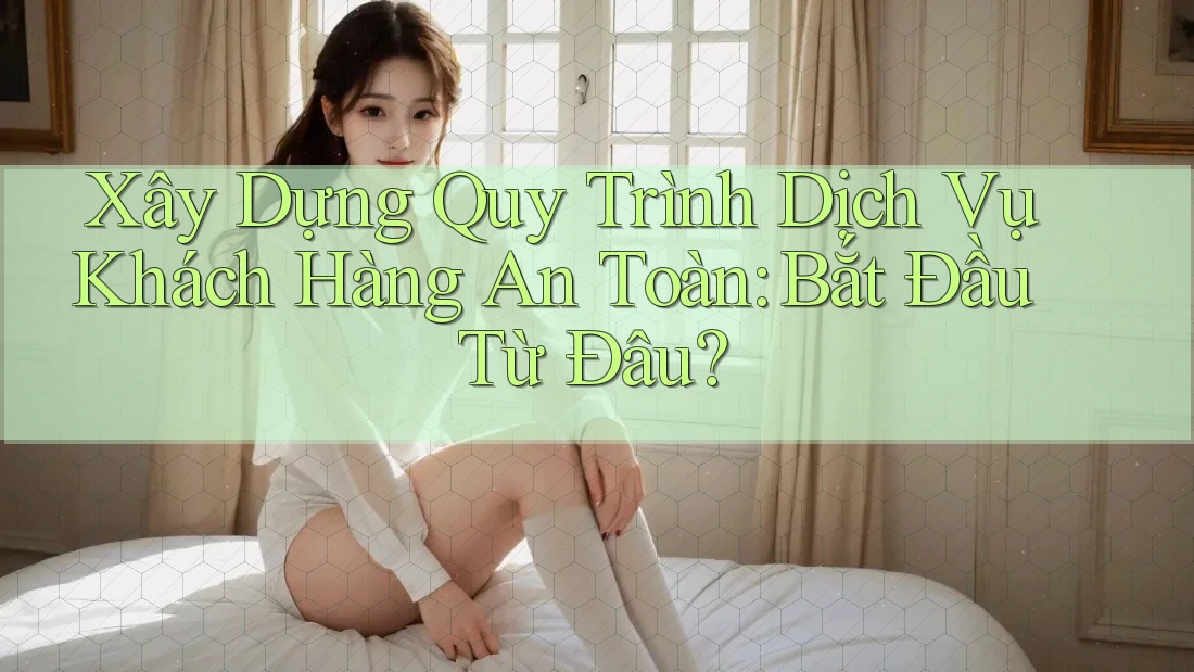 Xây Dựng Quy Trình Dịch Vụ Khách Hàng An Toàn: Bắt Đầu Từ Đâu? Xây Dựng Quy Trình Dịch Vụ Khách Hàng An Toàn: Bắt Đầu Từ Đâu?