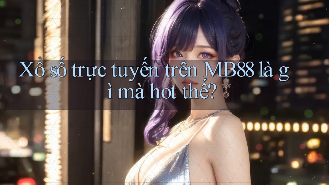 Xổ số trực tuyến trên MB88 là gì mà hot thế? Xổ số trực tuyến trên MB88 là gì mà hot thế?