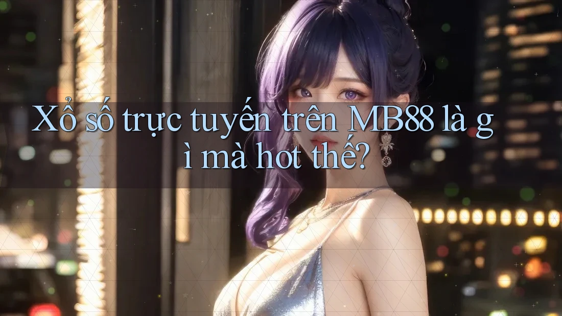 Xổ số trực tuyến trên MB88 là gì mà hot thế? Xổ số trực tuyến trên MB88 là gì mà hot thế?