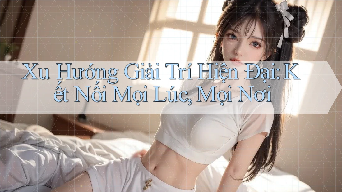 Xu Hướng Giải Trí Hiện Đại: Kết Nối Mọi Lúc, Mọi Nơi Xu Hướng Giải Trí Hiện Đại: Kết Nối Mọi Lúc, Mọi Nơi