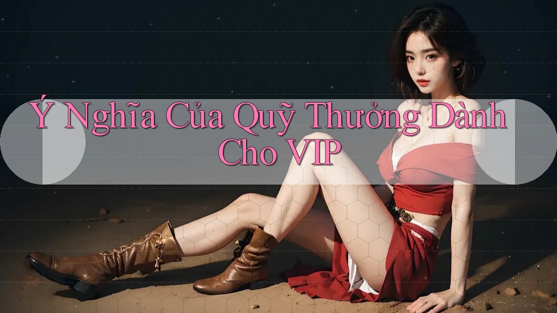 Ý Nghĩa Của Quỹ Thưởng Dành Cho VIP Ý Nghĩa Của Quỹ Thưởng Dành Cho VIP