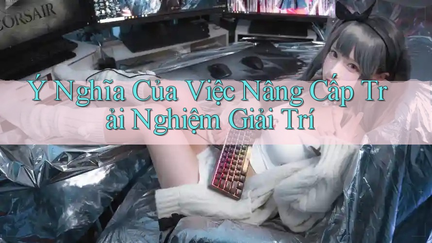 Ý Nghĩa Của Việc Nâng Cấp Trải Nghiệm Giải Trí Ý Nghĩa Của Việc Nâng Cấp Trải Nghiệm Giải Trí
