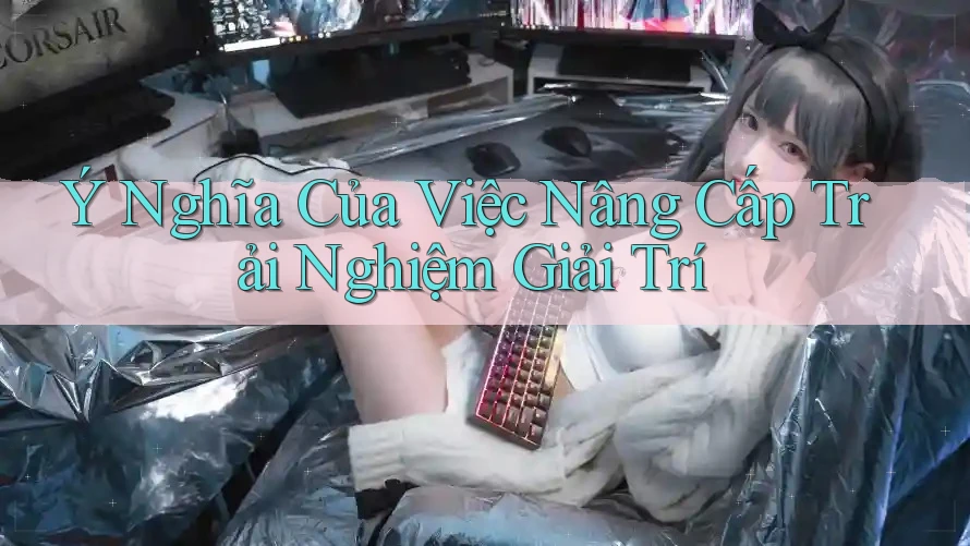 Ý Nghĩa Của Việc Nâng Cấp Trải Nghiệm Giải Trí