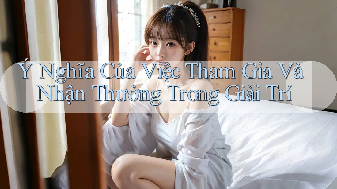 Ý Nghĩa Của Việc Tham Gia Và Nhận Thưởng Trong Giải Trí Ý Nghĩa Của Việc Tham Gia Và Nhận Thưởng Trong Giải Trí