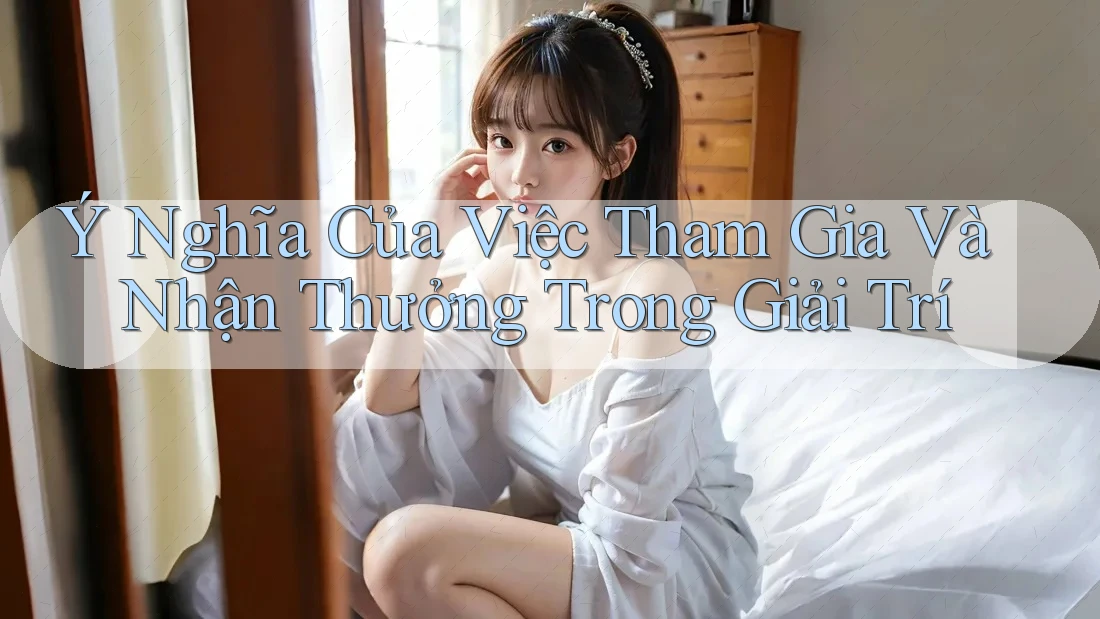 Ý Nghĩa Của Việc Tham Gia Và Nhận Thưởng Trong Giải Trí Ý Nghĩa Của Việc Tham Gia Và Nhận Thưởng Trong Giải Trí